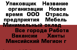 Упаковщик › Название организации ­ Новое время, ООО › Отрасль предприятия ­ Мебель › Минимальный оклад ­ 25 000 - Все города Работа » Вакансии   . Ханты-Мансийский,Мегион г.